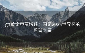 ga黄金甲贾博琰：国足2026世界杯的希望之星