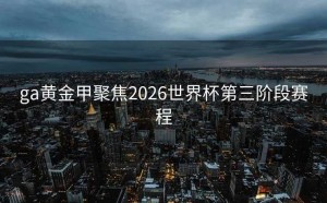 ga黄金甲聚焦2026世界杯第三阶段赛程
