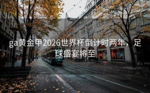 ga黄金甲2026世界杯倒计时两年，足球盛宴将至