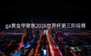 ga黄金甲聚焦2026世界杯第三阶段赛程