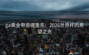 ga黄金甲恩德里克：2026世界杯的希望之光