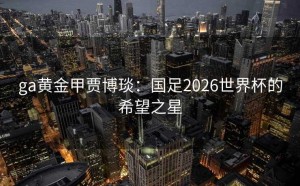 ga黄金甲贾博琰：国足2026世界杯的希望之星
