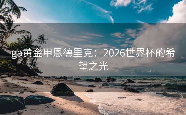 ga黄金甲恩德里克：2026世界杯的希望之光