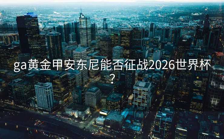 ga黄金甲安东尼能否征战2026世界杯？