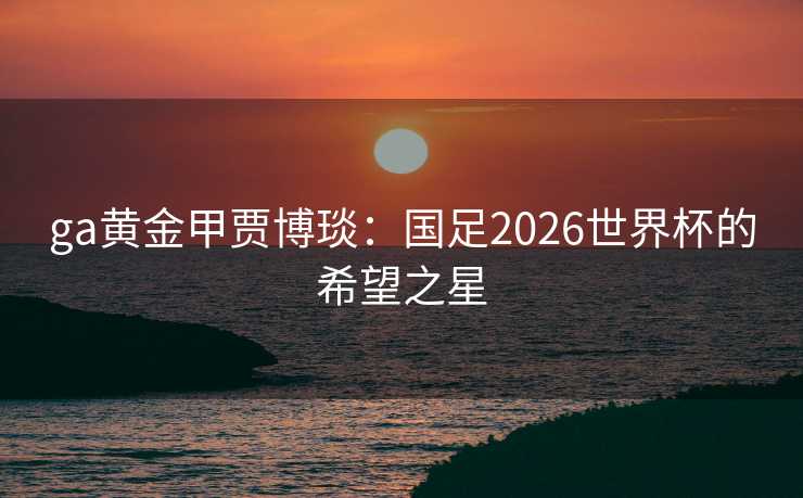 ga黄金甲贾博琰：国足2026世界杯的希望之星
