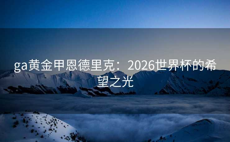 ga黄金甲恩德里克：2026世界杯的希望之光