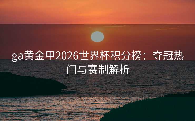 ga黄金甲2026世界杯积分榜：夺冠热门与赛制解析