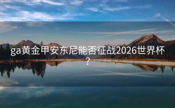 ga黄金甲安东尼能否征战2026世界杯？