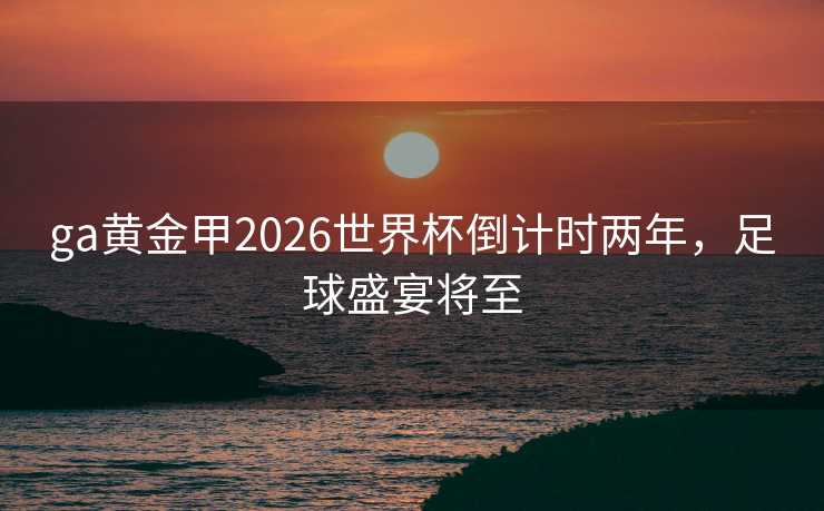 ga黄金甲2026世界杯倒计时两年，足球盛宴将至