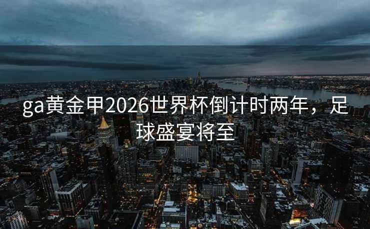 ga黄金甲2026世界杯倒计时两年，足球盛宴将至