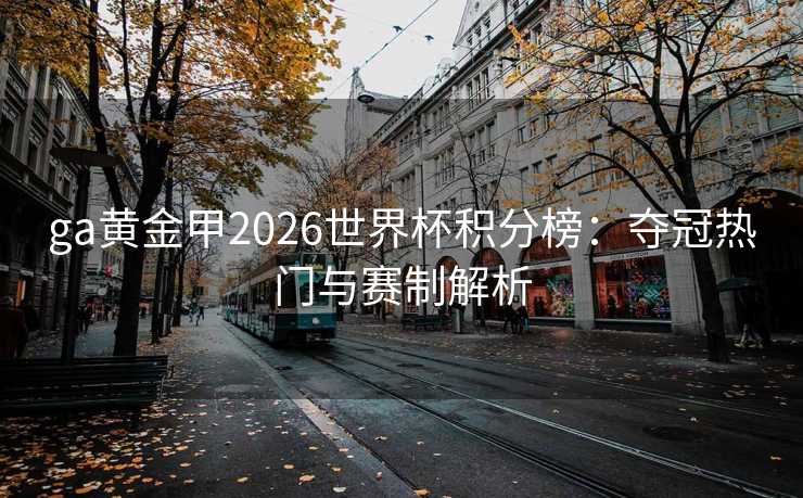 ga黄金甲2026世界杯积分榜：夺冠热门与赛制解析