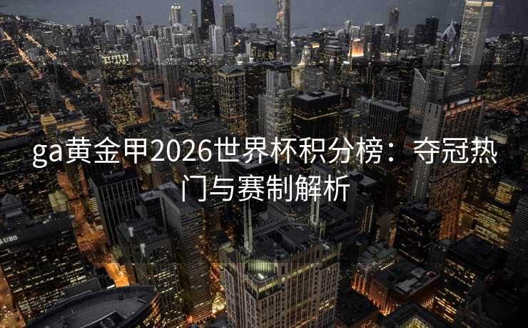 ga黄金甲2026世界杯积分榜：夺冠热门与赛制解析