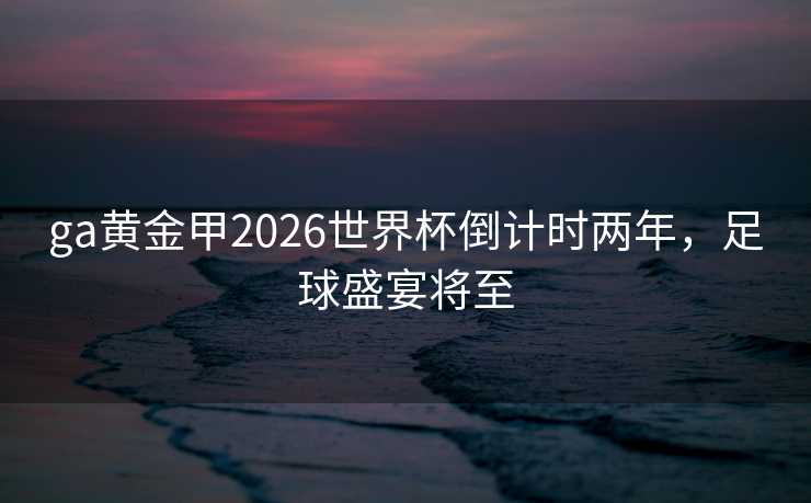 ga黄金甲2026世界杯倒计时两年，足球盛宴将至