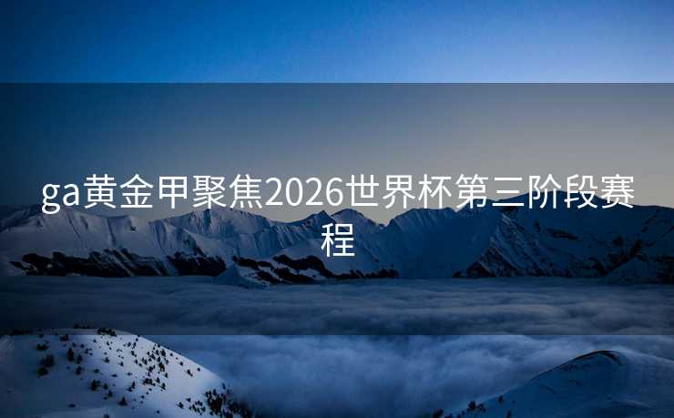 ga黄金甲聚焦2026世界杯第三阶段赛程