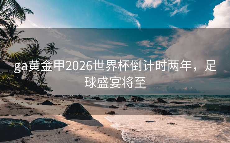 ga黄金甲2026世界杯倒计时两年，足球盛宴将至