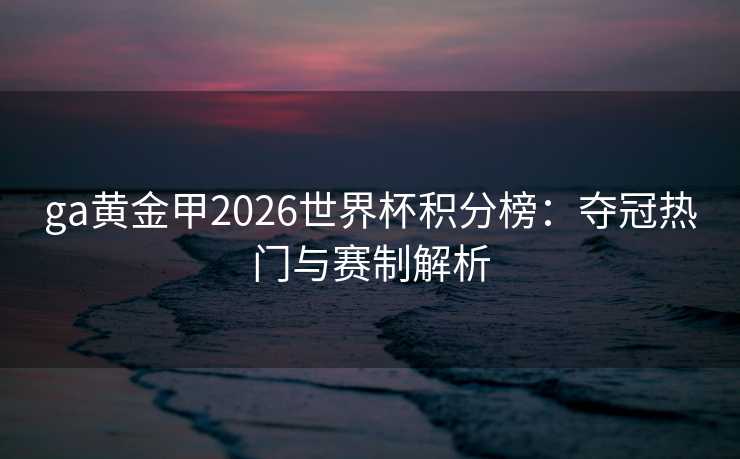 ga黄金甲2026世界杯积分榜:夺冠热门与赛制解析 ga黄金甲2026世界杯积分榜:夺冠热门与赛制解析