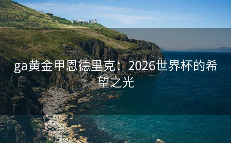 ga黄金甲恩德里克：2026世界杯的希望之光