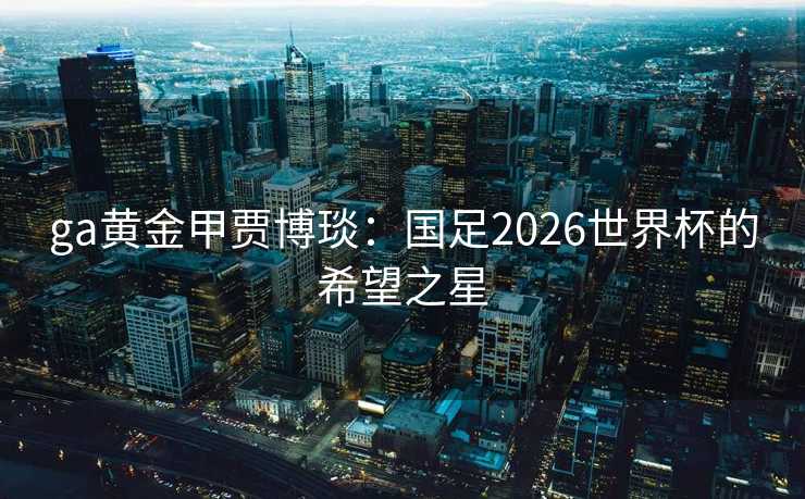 ga黄金甲贾博琰：国足2026世界杯的希望之星