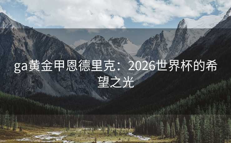 ga黄金甲恩德里克：2026世界杯的希望之光