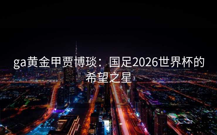 ga黄金甲贾博琰：国足2026世界杯的希望之星