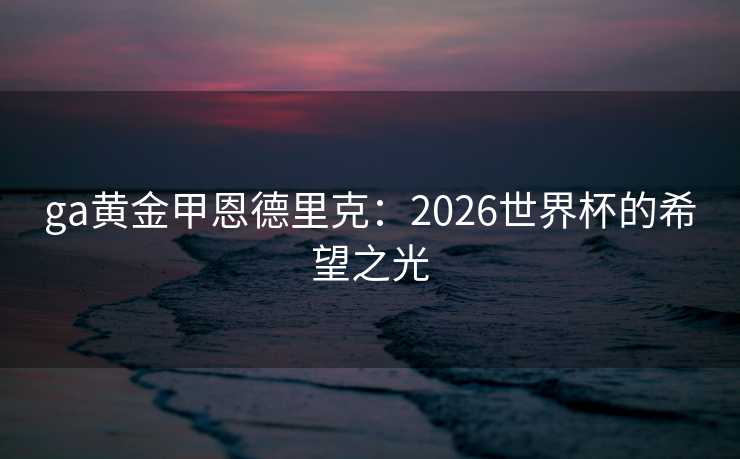 ga黄金甲恩德里克：2026世界杯的希望之光