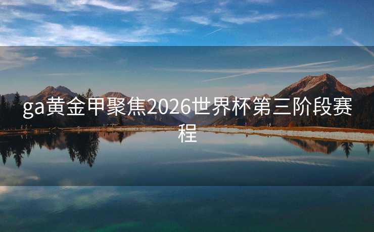 ga黄金甲聚焦2026世界杯第三阶段赛程