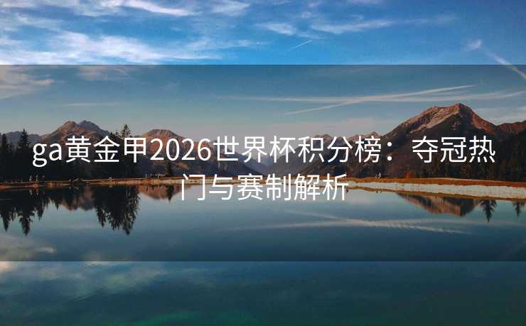 ga黄金甲2026世界杯积分榜:夺冠热门与赛制解析 ga黄金甲2026世界杯积分榜:夺冠热门与赛制解析