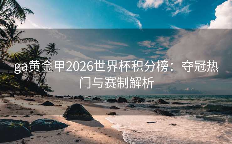ga黄金甲2026世界杯积分榜:夺冠热门与赛制解析 ga黄金甲2026世界杯积分榜:夺冠热门与赛制解析