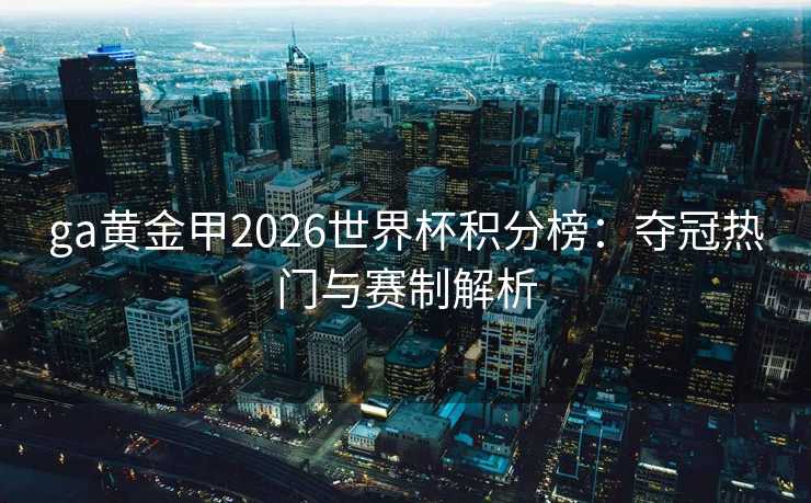 ga黄金甲2026世界杯积分榜:夺冠热门与赛制解析 ga黄金甲2026世界杯积分榜:夺冠热门与赛制解析