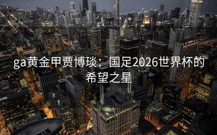 ga黄金甲贾博琰：国足2026世界杯的希望之星