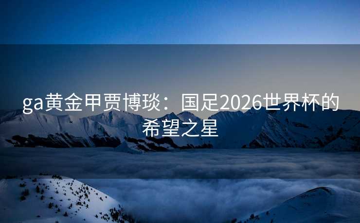 ga黄金甲贾博琰：国足2026世界杯的希望之星