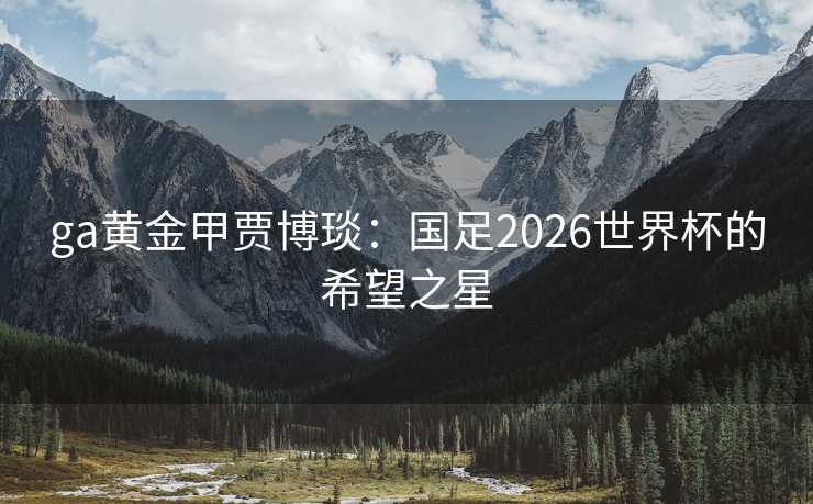 ga黄金甲贾博琰：国足2026世界杯的希望之星