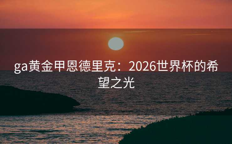 ga黄金甲恩德里克：2026世界杯的希望之光