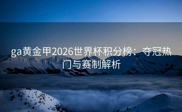 ga黄金甲2026世界杯积分榜:夺冠热门与赛制解析 ga黄金甲2026世界杯积分榜:夺冠热门与赛制解析