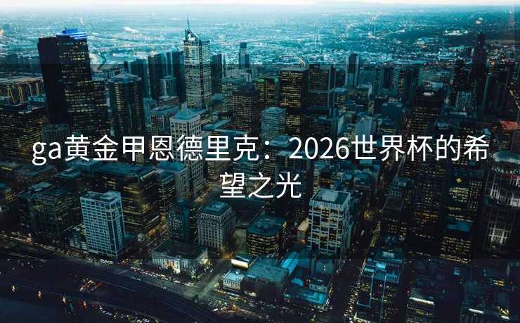 ga黄金甲恩德里克：2026世界杯的希望之光