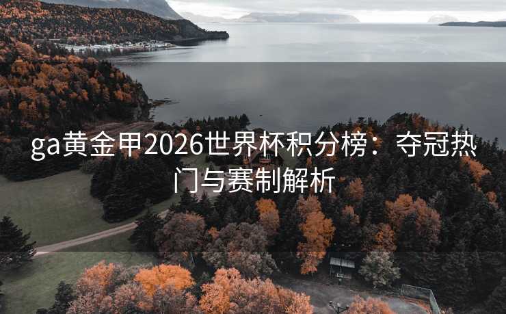 ga黄金甲2026世界杯积分榜:夺冠热门与赛制解析 ga黄金甲2026世界杯积分榜:夺冠热门与赛制解析