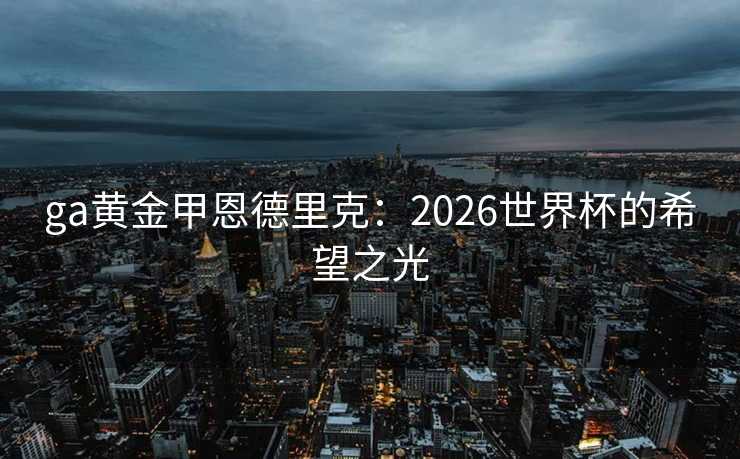 ga黄金甲恩德里克：2026世界杯的希望之光