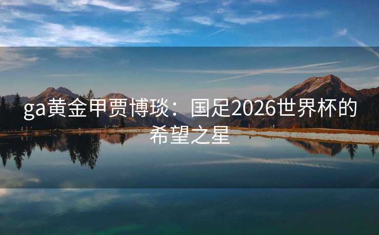 ga黄金甲贾博琰：国足2026世界杯的希望之星