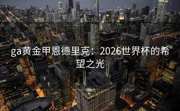 ga黄金甲恩德里克：2026世界杯的希望之光
