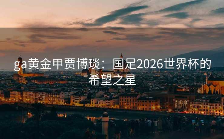ga黄金甲贾博琰：国足2026世界杯的希望之星