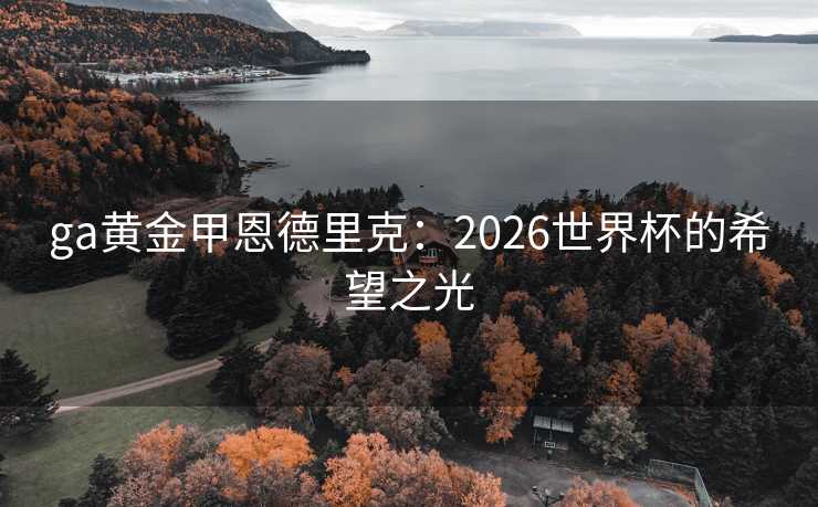 ga黄金甲恩德里克：2026世界杯的希望之光