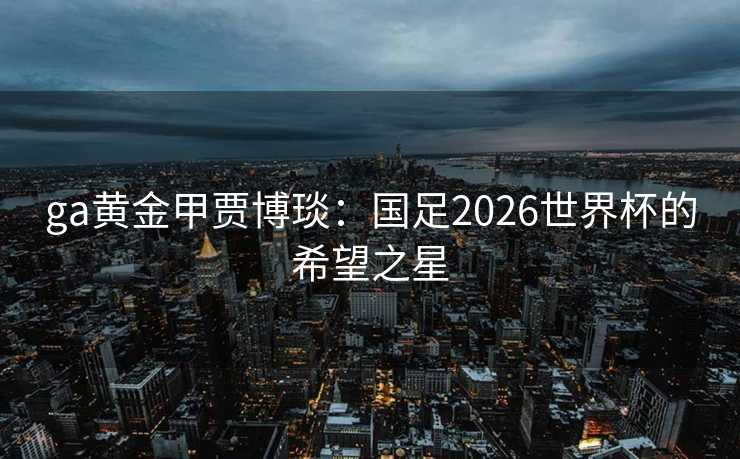 ga黄金甲贾博琰：国足2026世界杯的希望之星