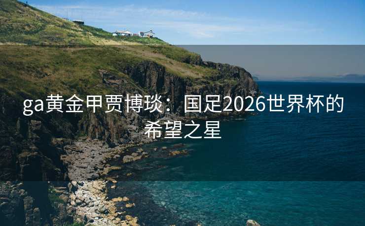 ga黄金甲贾博琰：国足2026世界杯的希望之星