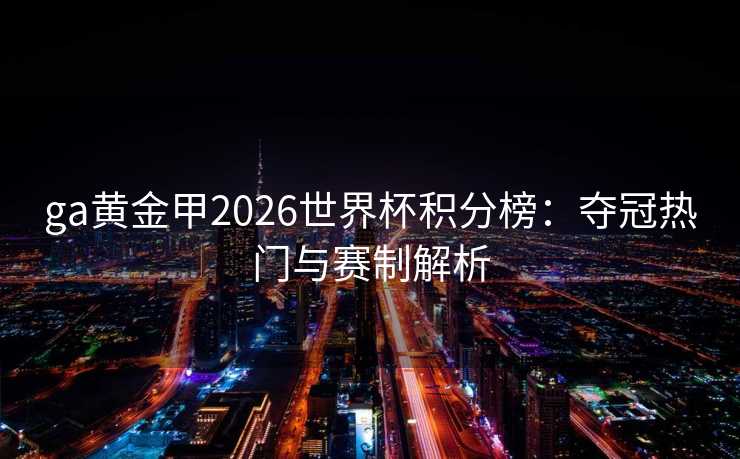 ga黄金甲2026世界杯积分榜:夺冠热门与赛制解析 ga黄金甲2026世界杯积分榜:夺冠热门与赛制解析