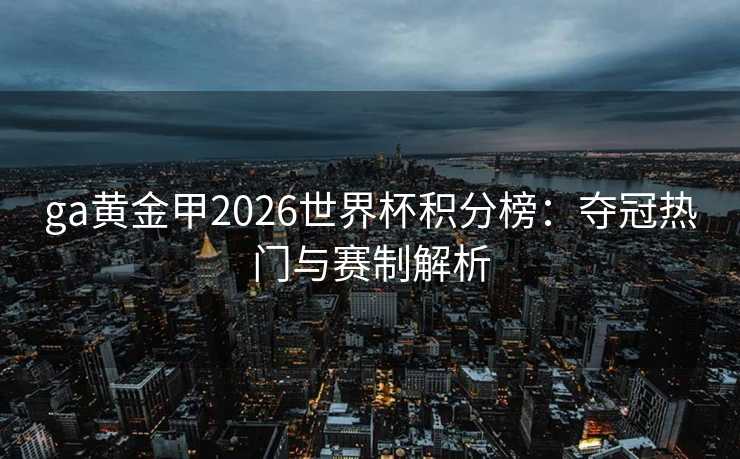 ga黄金甲2026世界杯积分榜:夺冠热门与赛制解析 ga黄金甲2026世界杯积分榜:夺冠热门与赛制解析